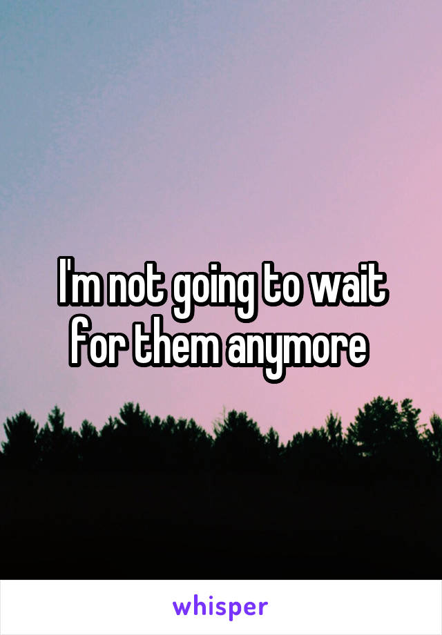 I'm not going to wait for them anymore 