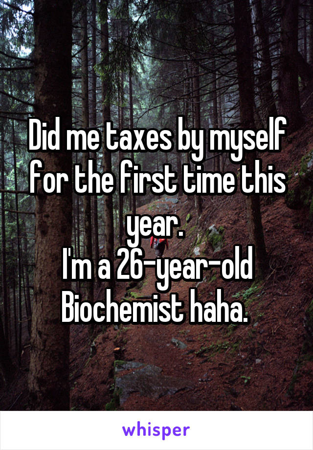 Did me taxes by myself for the first time this year. 
I'm a 26-year-old Biochemist haha. 