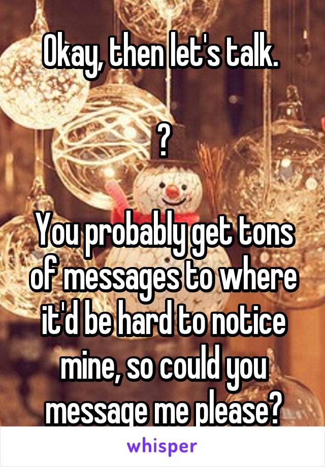 Okay, then let's talk. 

😃

You probably get tons of messages to where it'd be hard to notice mine, so could you message me please?