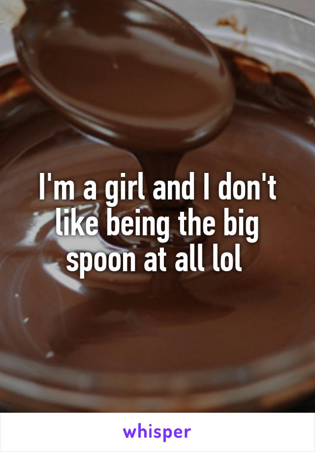 I'm a girl and I don't like being the big spoon at all lol 