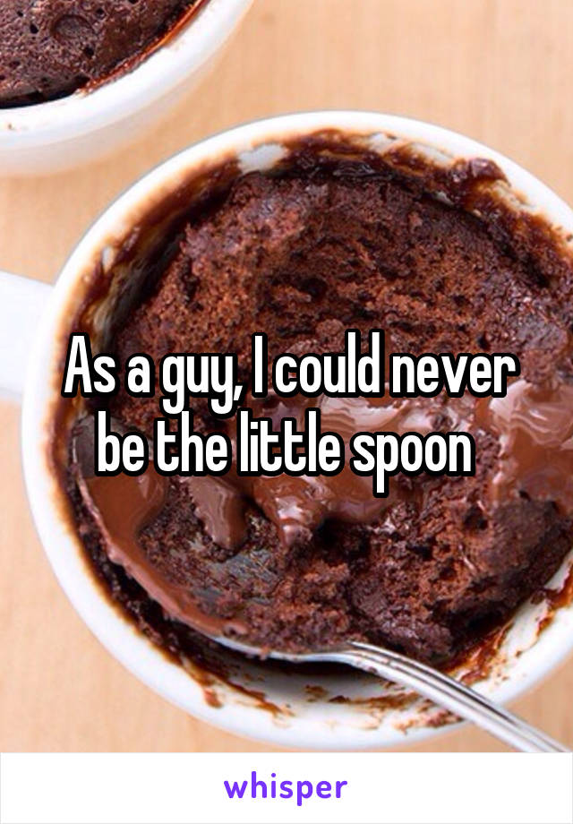 As a guy, I could never be the little spoon 