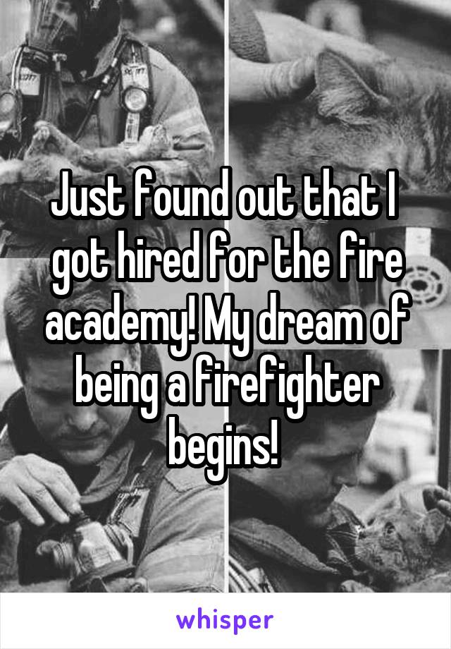 Just found out that I  got hired for the fire academy! My dream of being a firefighter begins! 