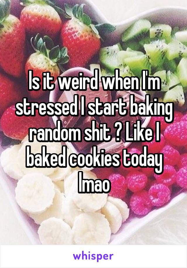 Is it weird when I'm stressed I start baking random shit ? Like I baked cookies today lmao