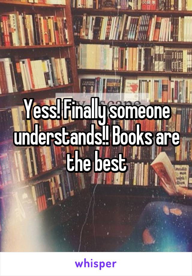 Yess! Finally someone understands!! Books are the best