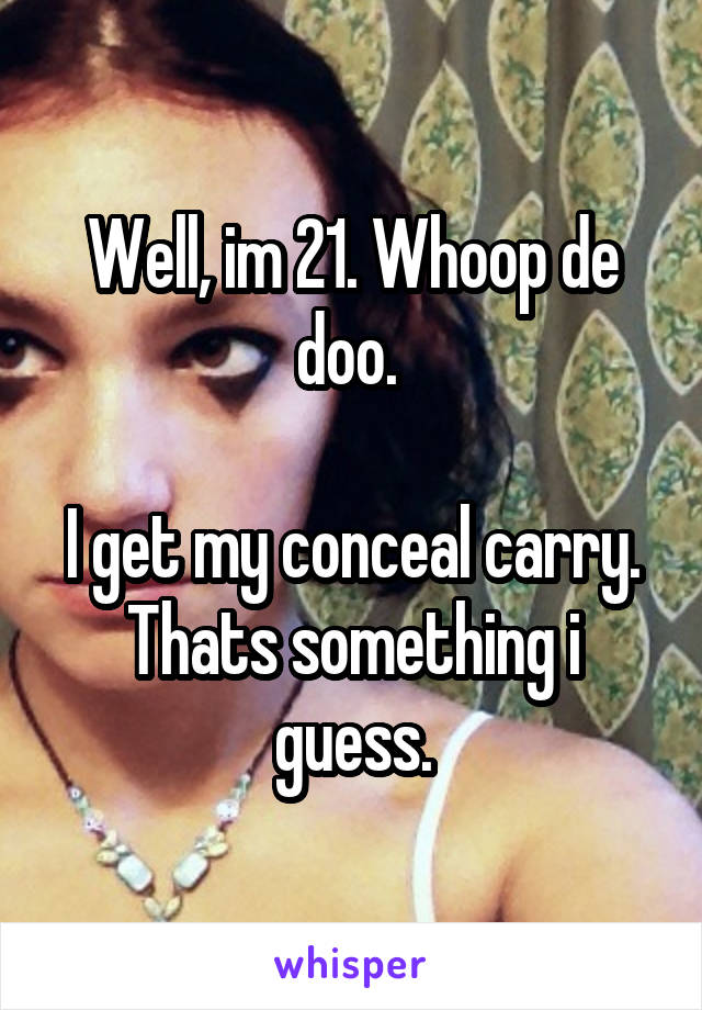 Well, im 21. Whoop de doo. 

I get my conceal carry. Thats something i guess.