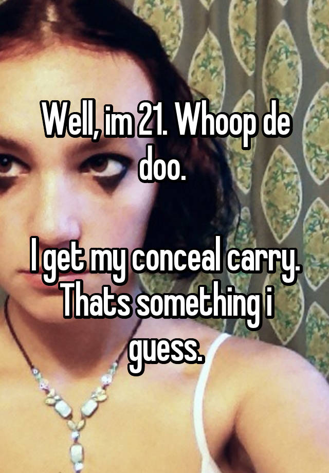 Well, im 21. Whoop de doo. 

I get my conceal carry. Thats something i guess.