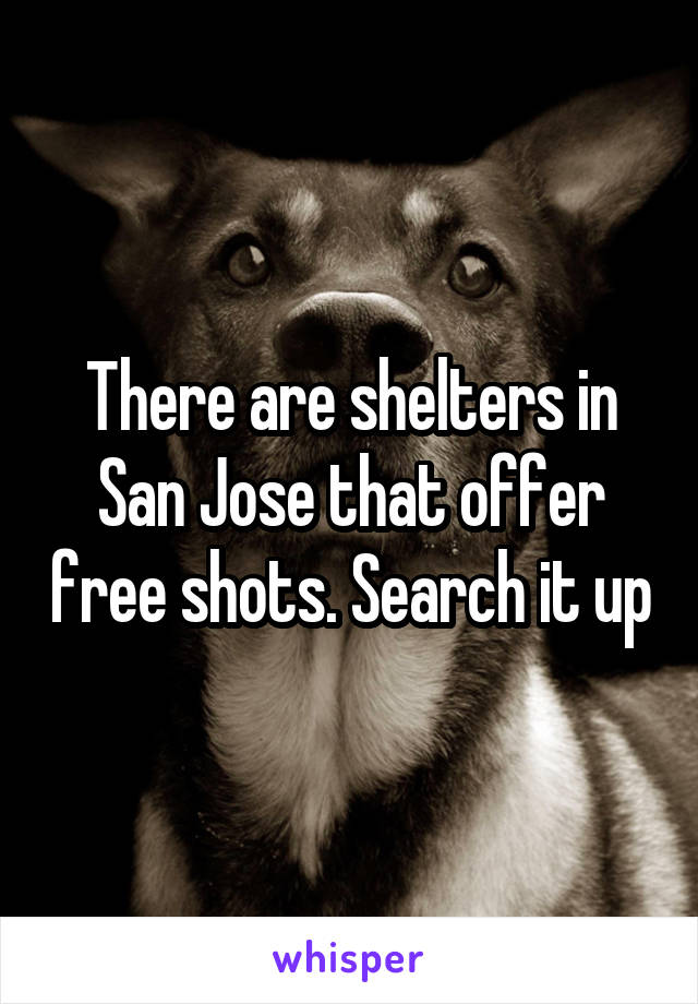 There are shelters in San Jose that offer free shots. Search it up