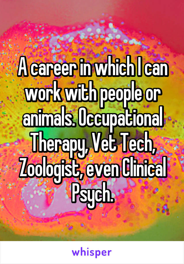 A career in which I can work with people or animals. Occupational Therapy, Vet Tech, Zoologist, even Clinical Psych.