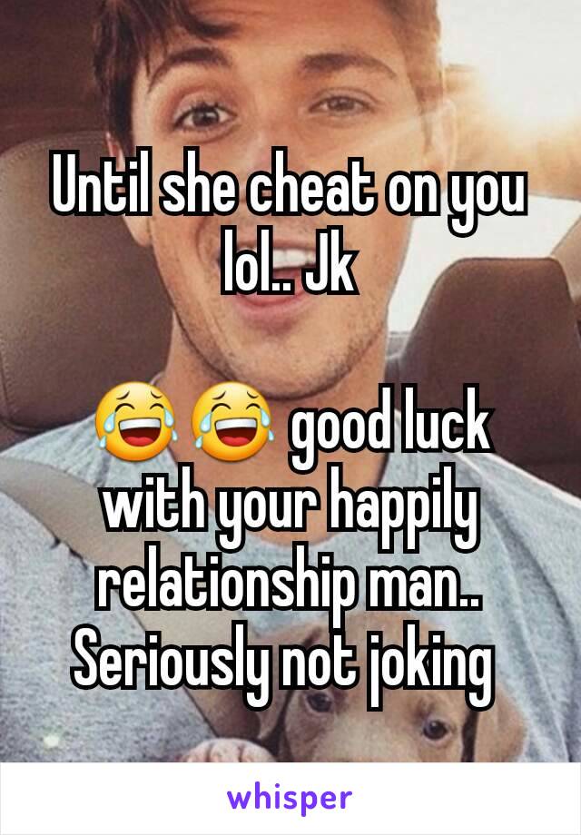 Until she cheat on you lol.. Jk

😂😂 good luck with your happily relationship man.. Seriously not joking 
