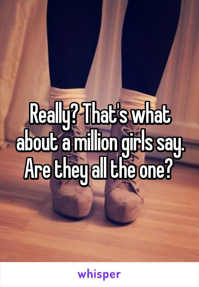 Really? That's what about a million girls say. Are they all the one? 