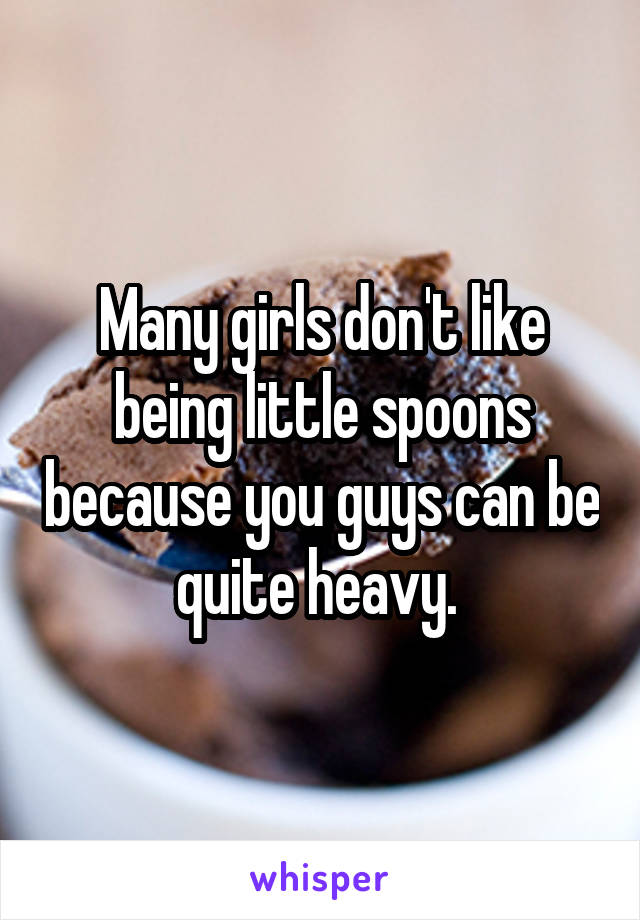Many girls don't like being little spoons because you guys can be quite heavy. 