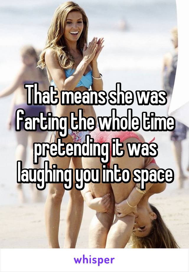 That means she was farting the whole time pretending it was laughing you into space