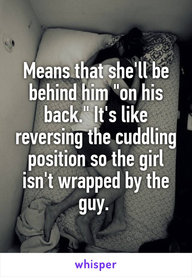 Means that she'll be behind him "on his back." It's like reversing the cuddling position so the girl isn't wrapped by the guy. 