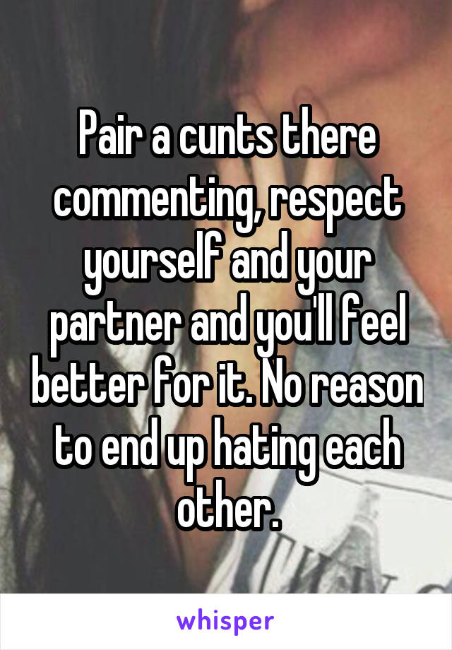 Pair a cunts there commenting, respect yourself and your partner and you'll feel better for it. No reason to end up hating each other.