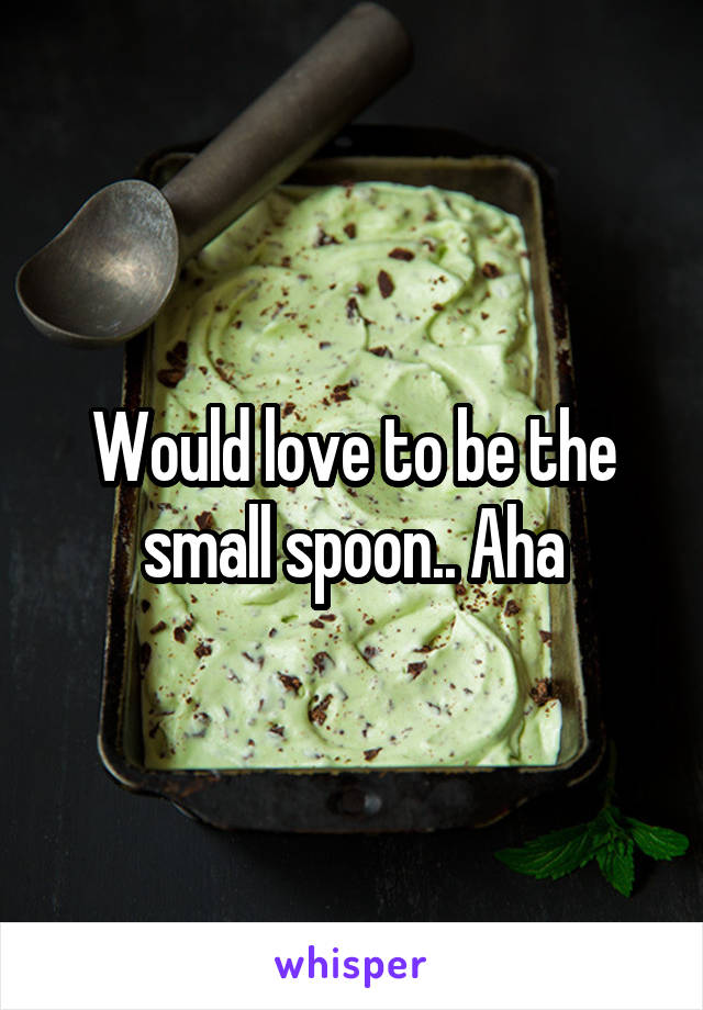 Would love to be the small spoon.. Aha