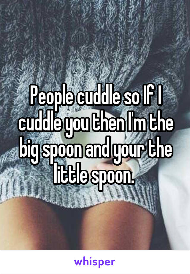 People cuddle so If I cuddle you then I'm the big spoon and your the little spoon. 
