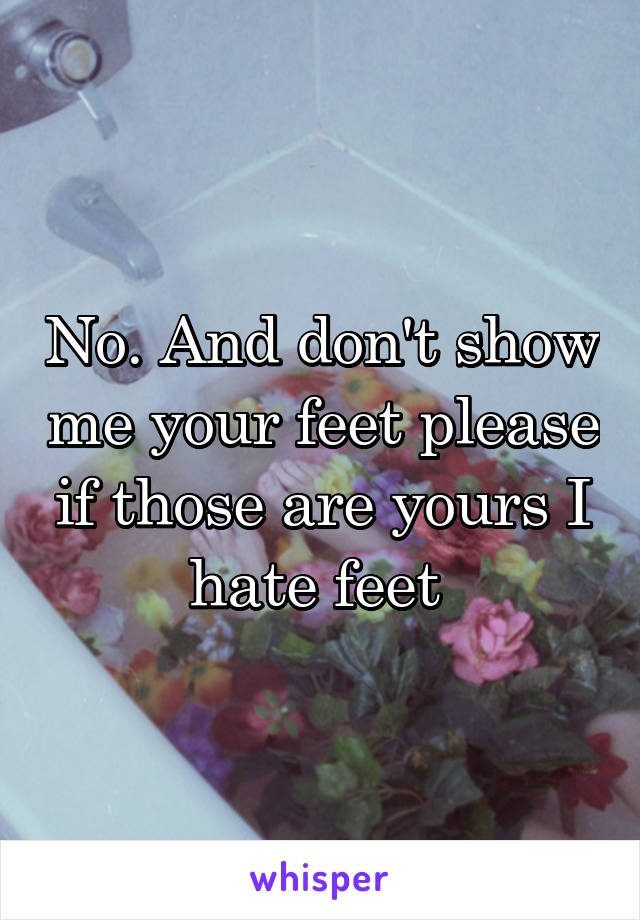 No. And don't show me your feet please if those are yours I hate feet 