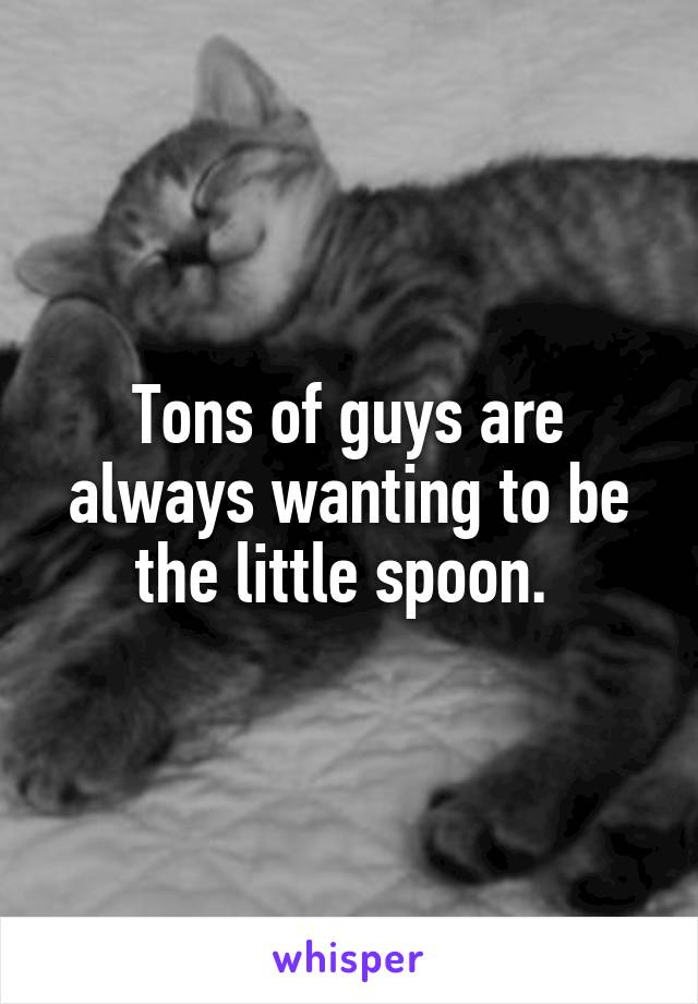 Tons of guys are always wanting to be the little spoon. 