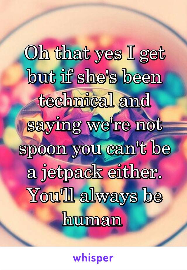 Oh that yes I get but if she's been technical and saying we're not spoon you can't be a jetpack either. You'll always be human 