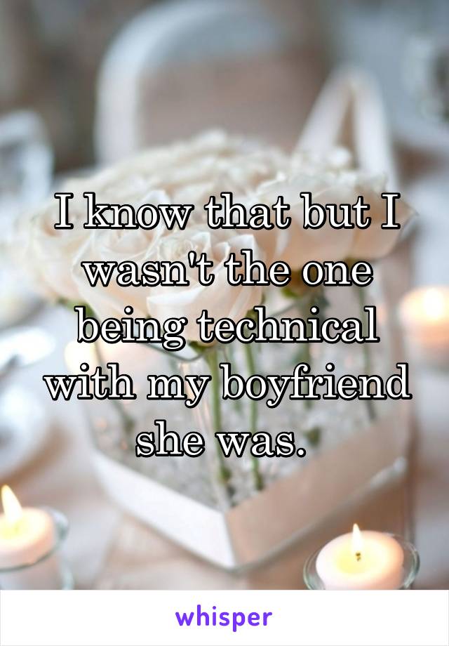 I know that but I wasn't the one being technical with my boyfriend she was. 