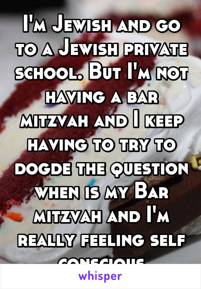 I'm Jewish and go to a Jewish private school. But I'm not having a bar mitzvah and I keep having to try to dogde the question when is my Bar mitzvah and I'm really feeling self conscious