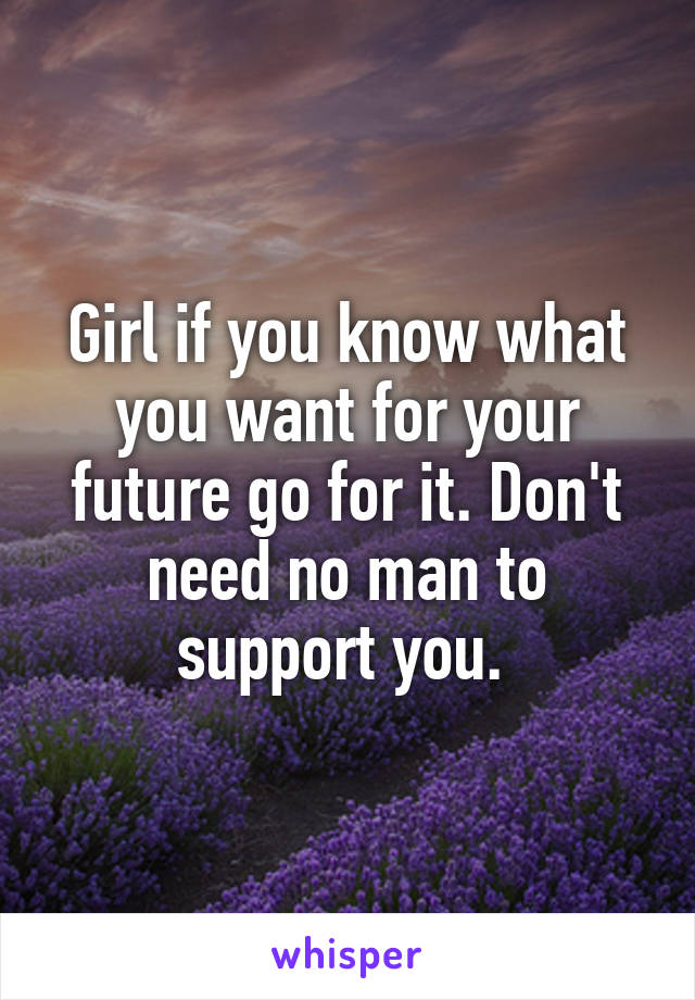 Girl if you know what you want for your future go for it. Don't need no man to support you. 