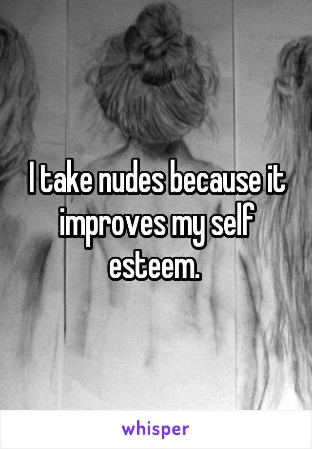 I take nudes because it improves my self esteem. 