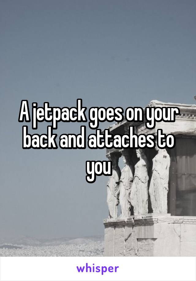 A jetpack goes on your back and attaches to you