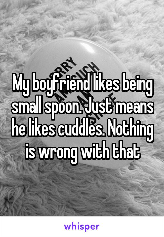 My boyfriend likes being small spoon. Just means he likes cuddles. Nothing is wrong with that