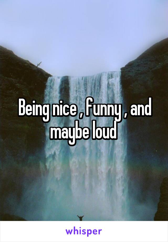 Being nice , funny , and maybe loud 