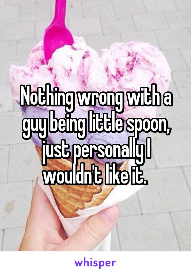 Nothing wrong with a guy being little spoon, just personally I wouldn't like it. 