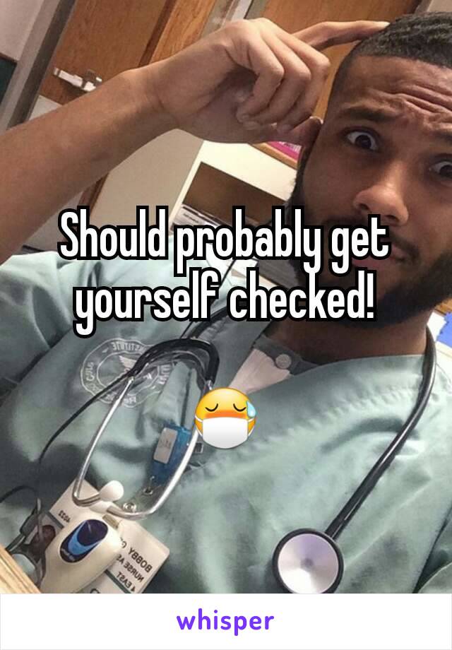 Should probably get yourself checked!

😷