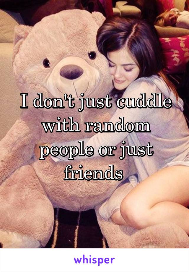 I don't just cuddle with random people or just friends 