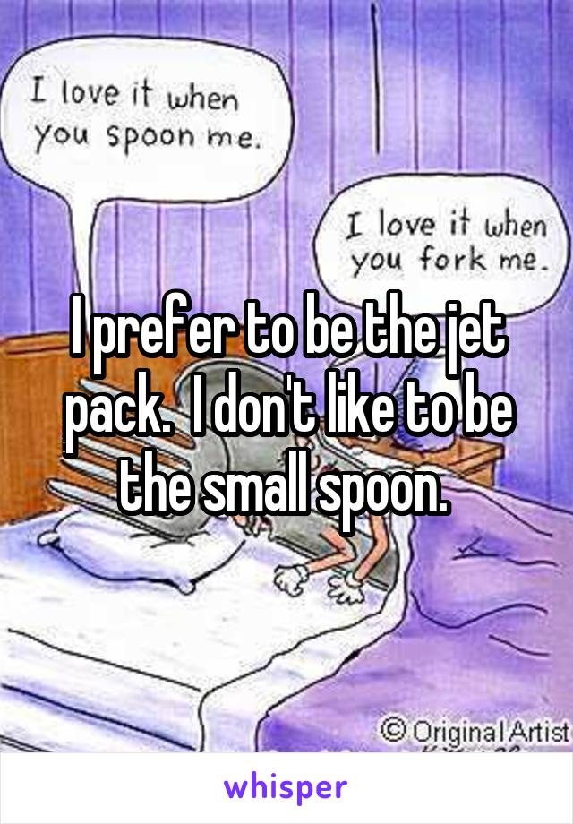 I prefer to be the jet pack.  I don't like to be the small spoon. 