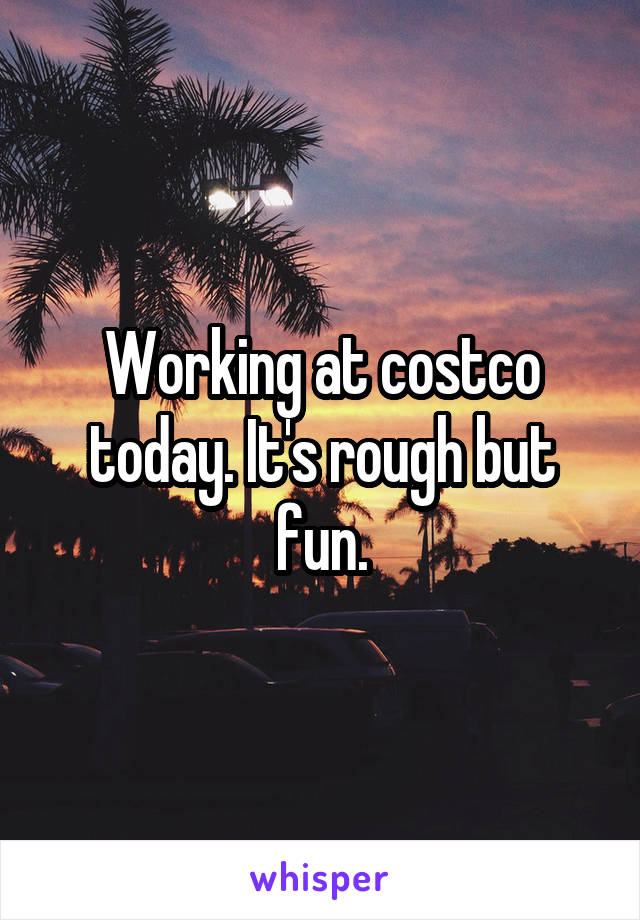 Working at costco today. It's rough but fun.