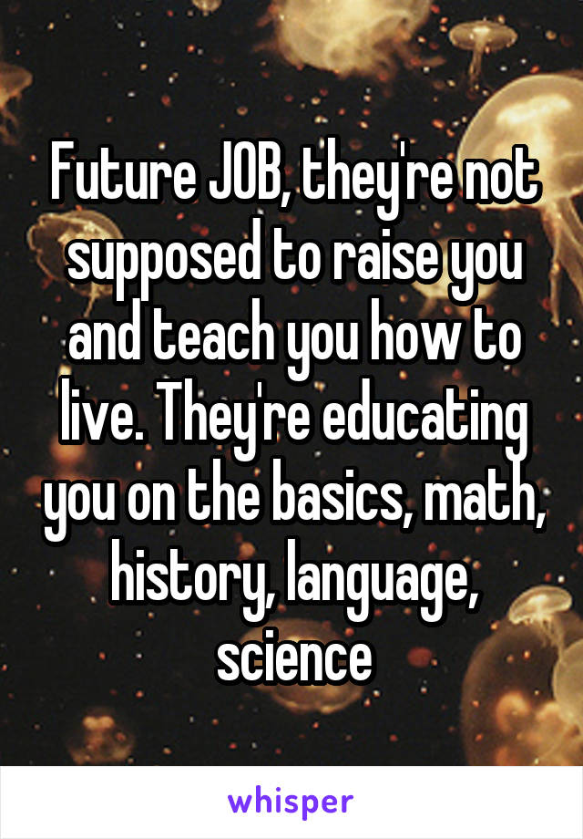 Future JOB, they're not supposed to raise you and teach you how to live. They're educating you on the basics, math, history, language, science