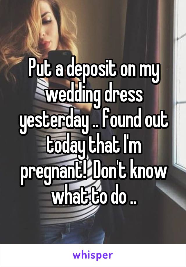 Put a deposit on my wedding dress yesterday .. found out today that I'm pregnant!  Don't know what to do ..