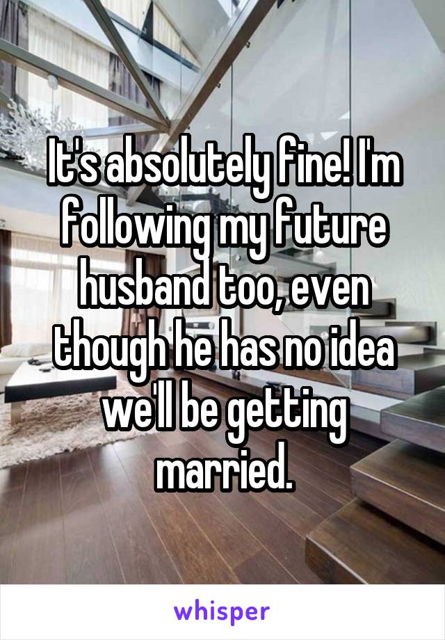 It's absolutely fine! I'm following my future husband too, even though he has no idea we'll be getting married.