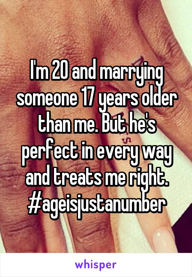 I'm 20 and marrying someone 17 years older than me. But he's perfect in every way and treats me right. #ageisjustanumber