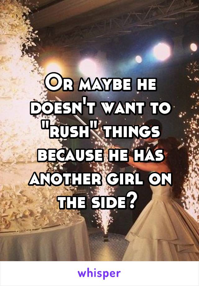 Or maybe he doesn't want to "rush" things because he has another girl on the side? 