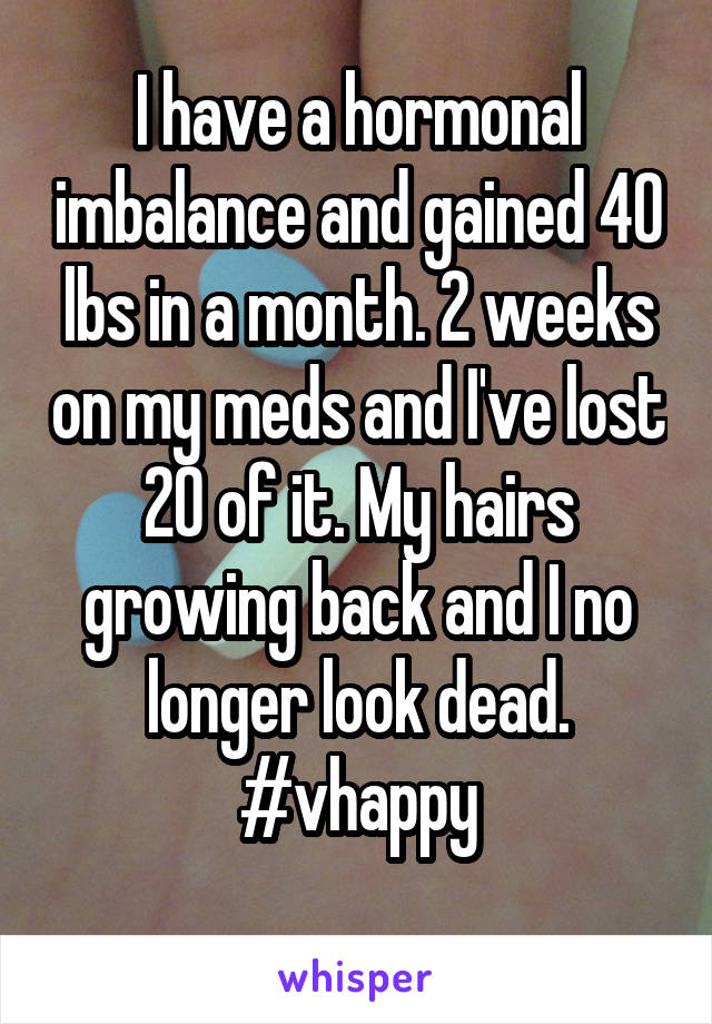 I have a hormonal imbalance and gained 40 lbs in a month. 2 weeks on my meds and I've lost 20 of it. My hairs growing back and I no longer look dead. #vhappy
