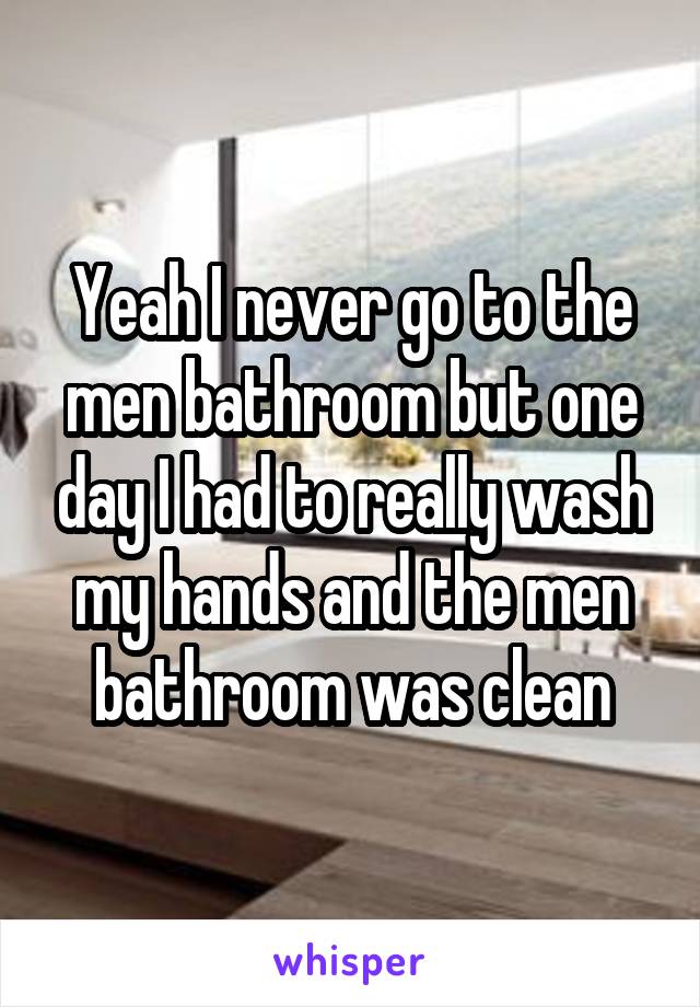 Yeah I never go to the men bathroom but one day I had to really wash my hands and the men bathroom was clean