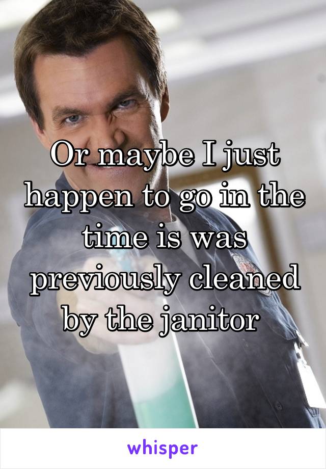 Or maybe I just happen to go in the time is was previously cleaned by the janitor 