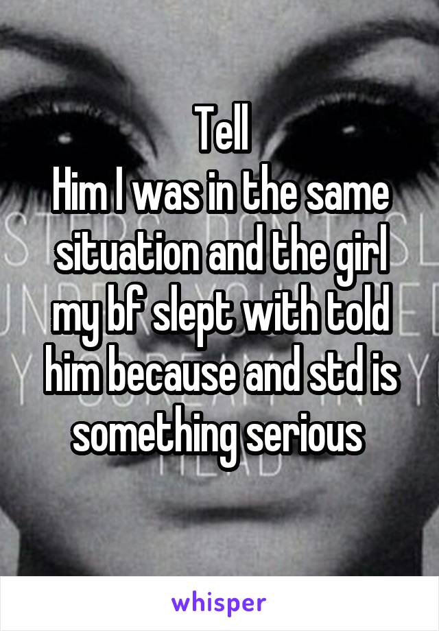 Tell
Him I was in the same situation and the girl my bf slept with told him because and std is something serious 
