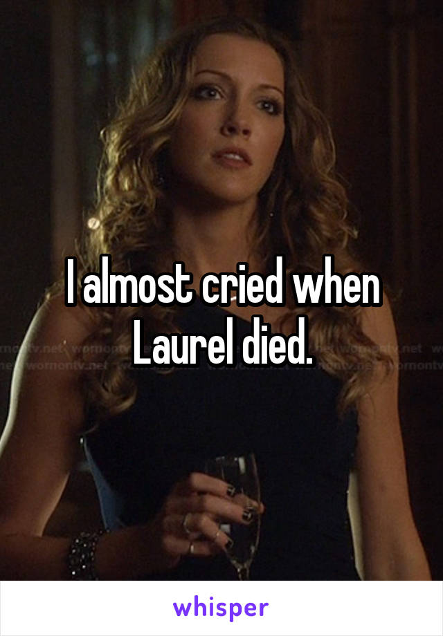 I almost cried when Laurel died.