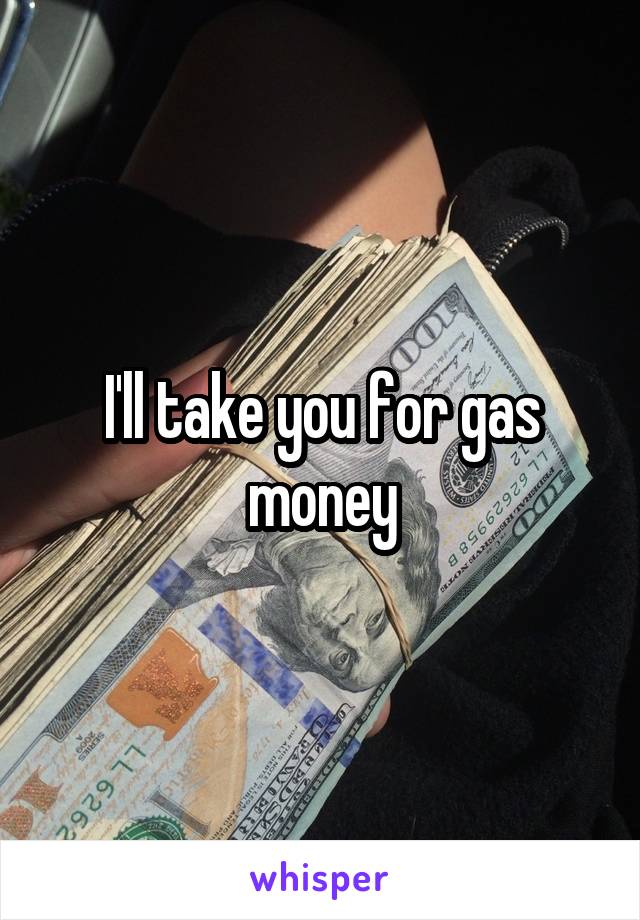 I'll take you for gas money