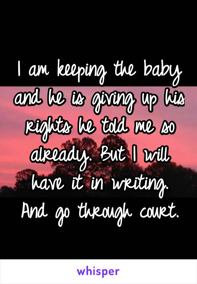 I am keeping the baby and he is giving up his rights he told me so already. But I will have it in writing. And go through court.