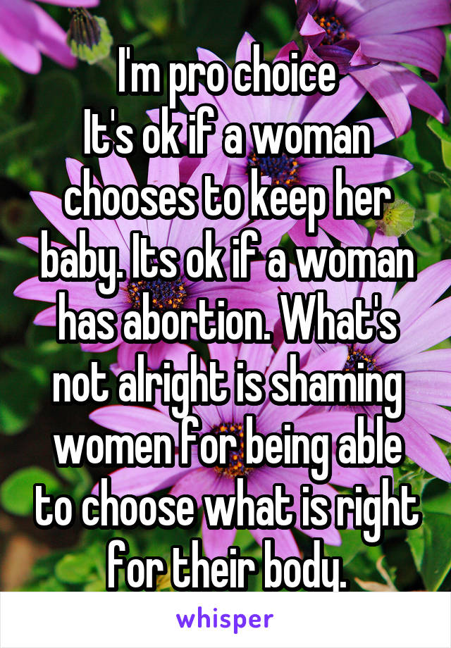 I'm pro choice
It's ok if a woman chooses to keep her baby. Its ok if a woman has abortion. What's not alright is shaming women for being able to choose what is right for their body.