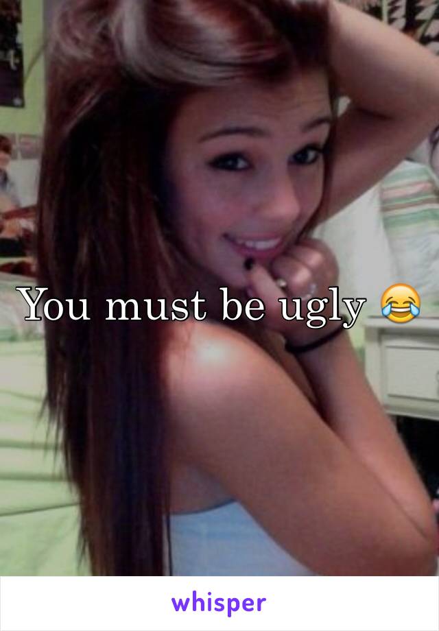 You must be ugly 😂