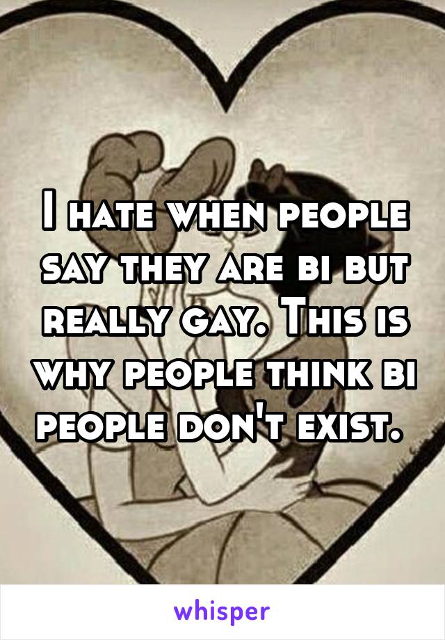 I hate when people say they are bi but really gay. This is why people think bi people don't exist. 